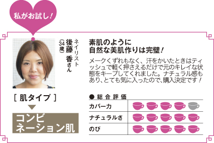watashi_12 素肌のように<br />
自然な美肌作りは完璧!メークくずれもなく、汗をかいたときはティッシュで軽く押さえるだけで元のキレイな状態をキープしてくれました。ナチュラル感もあり、とても気に入ったので、購入決定です!