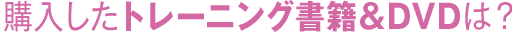 購入したトレーニング書籍＆DVDは？