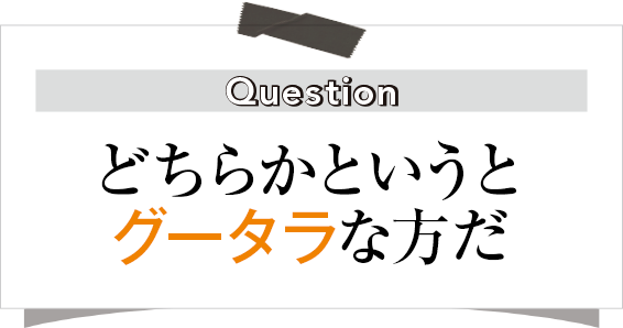 どちらかというとグータラな方だ