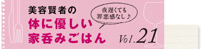 夜遅くても罪悪感なし♪ 体に優しい家呑みごはん vol.21