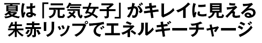 夏は「元気女子」がキレイに見える朱赤リップでエネルギーチャージ