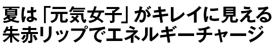 夏は「元気女子」がキレイに見える朱赤リップでエネルギーチャージ