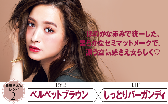 ほのかな赤みで統一した、柔らかなセミマットメークで、漂う空気感さえ女らしく♡ 高橋さん's レシピ2 ベルベットブラウン×しっとりバーガンディ