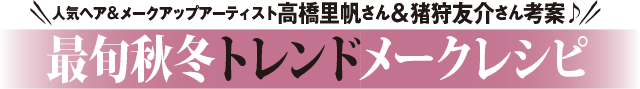 人気ヘア＆メークアップアーティスト高橋里帆さん＆猪狩友介さん考案　最旬秋冬トレンドメークレシピ