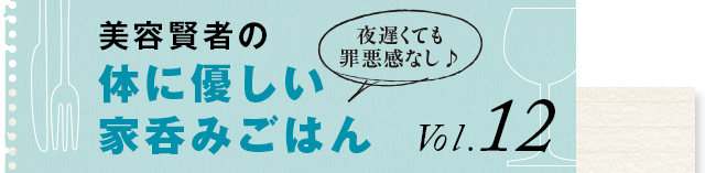 夜遅くても罪悪感なし♪ 体に優しい家呑みごはん vol.12