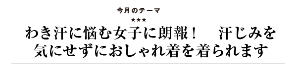 わき汗に悩む女子に朗報！　汗じみを気にせずにおしゃれ着を着られます