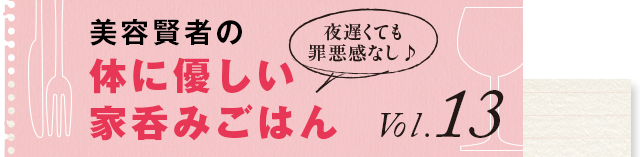 夜遅くても罪悪感なし♪ 体に優しい家呑みごはん vol.13