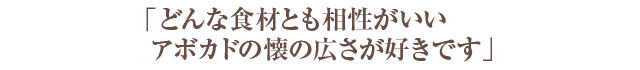 「どんな食材とも相性がいいアボカドの懐の広さが好きです」