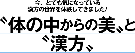 〝今、とても気になっている漢方の世界を体験してきました!体の中からの美〟と〝漢方〟