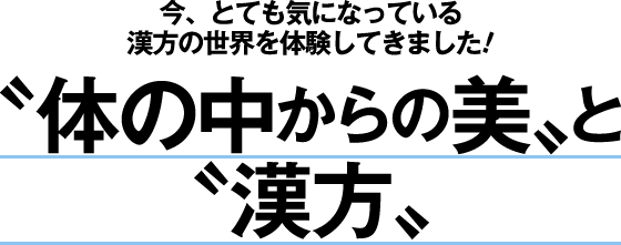 〝今、とても気になっている漢方の世界を体験してきました！体の中からの美〟と〝漢方〟