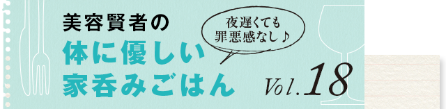 夜遅くても罪悪感なし♪ 体に優しい家呑みごはん vol.18