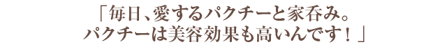 「毎日、愛するパクチーと家呑み。パクチーは美容効果も高いんです！」