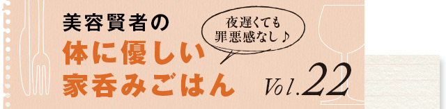 夜遅くても罪悪感なし♪ 体に優しい家呑みごはん vol.22