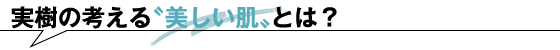 実樹の考える〝 美しい肌〟とは？