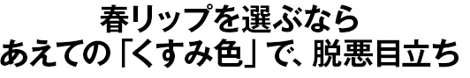 春リップを選ぶならあえての「くすみ色」で、脱悪目立ち