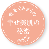 安 めぐみさんの幸せ美肌の秘密 vol.1