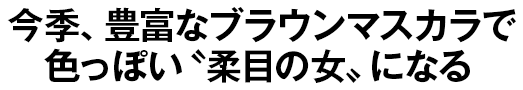 今季、豊富なブラウンマスカラで色っぽい〝柔目の女〟になる