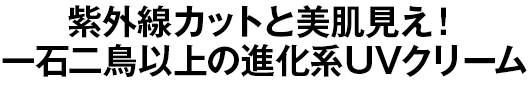 紫外線カットと美肌見え！ 一石二鳥以上の進化系UVクリーム