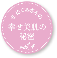 安 めぐみさんの幸せ美肌の秘密 vol.4