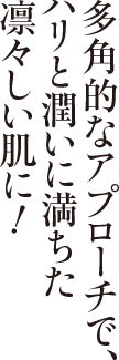 多角的なアプローチで、ハリと潤いに満ちた凛々しい肌に!