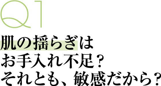 Q1 肌の揺らぎはお手入れ不足？それとも、敏感だから？