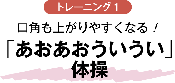 トレーニング1 口角も上がりやすくなる！「あおあおういうい」 体操