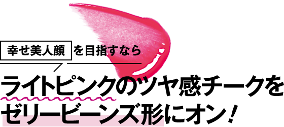 幸せ美人顔を目指すならライトピンクのツヤ感チークをゼリービーンズ形にオン!