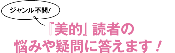 ジャンル不問!『美的』読者の悩みや疑問に答えます!