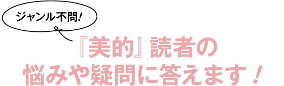 ジャンル不問！『美的』読者の悩みや疑問に答えます！