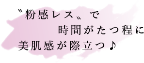 〝粉感レス〟で時間がたつ程に美肌感が際立つ♪