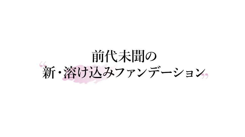 前代未聞の新・溶け込みファンデーション