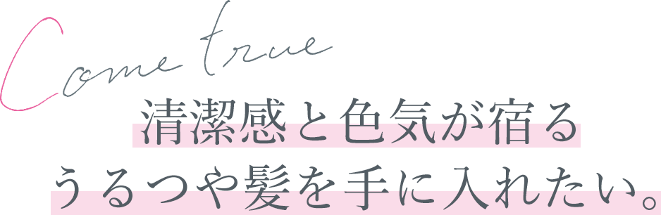 Come_true!清潔感と色気が宿るうるつや髪を手に入れたい。