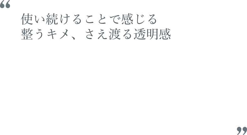 使い続けることで感じる整うキメ、さえ渡る透明感