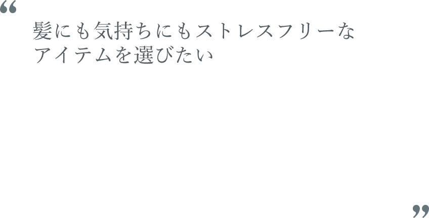 髪にも気持ちにもストレスフリーなアイテムを選びたい