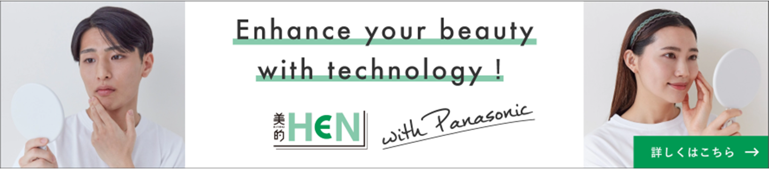 Enhance your beauty with technology 美的HEN width Panasonic 詳しくはこちら