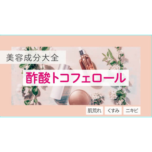 酢酸トコフェロール｜「肌荒れ防止」有効成分のビタミンE誘導体！【美容成分大全】