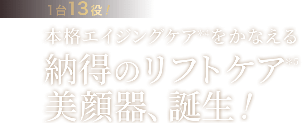 1台13役！本格エイジングケア＊4をかなえる納得のリフトケア＊5美顔器、誕生！