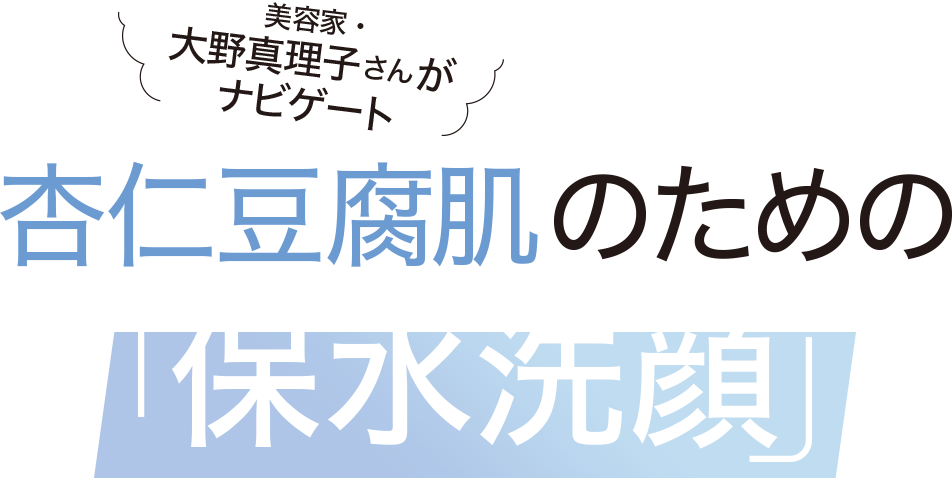 美容家・大野真理子さんがナビゲート 杏仁豆腐肌のための「保水洗顔」