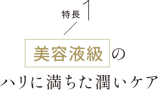 特徴1 美容液級のハリに満ちた潤いケア