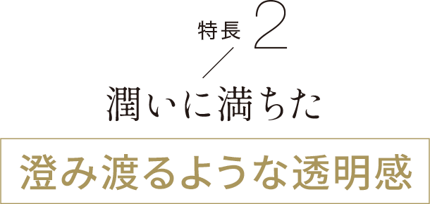 特徴2 潤いに満ちた澄み渡るような透明感