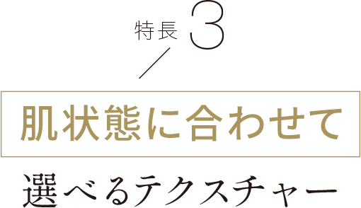 特徴3 肌状態に合わせて選べるテクスチャー