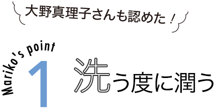 大野真理子さんも認めた！ Mariko's point1 洗う度に潤う