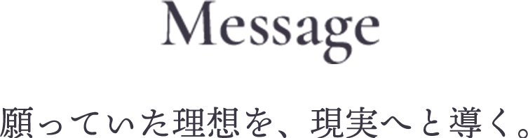 Message 願っていた理想を、現実へと導く。