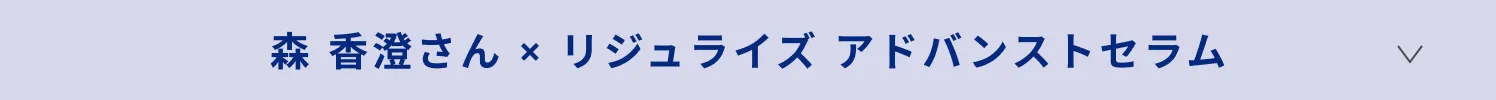 森 香澄さん × リジュライズ アドバンストセラム