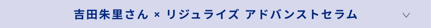 吉田朱里さん × リジュライズ アドバンストセラム