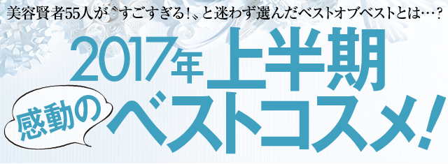 美容賢者55人が〝すごすぎる!〟と迷わず選んだベストオブベストとは・・・? 2017年上半期感動のベストコスメ!